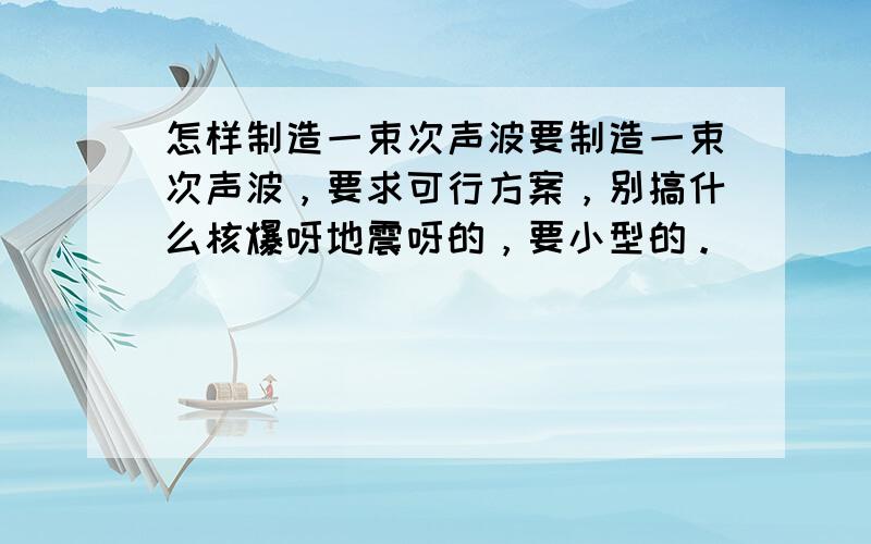 怎样制造一束次声波要制造一束次声波，要求可行方案，别搞什么核爆呀地震呀的，要小型的。