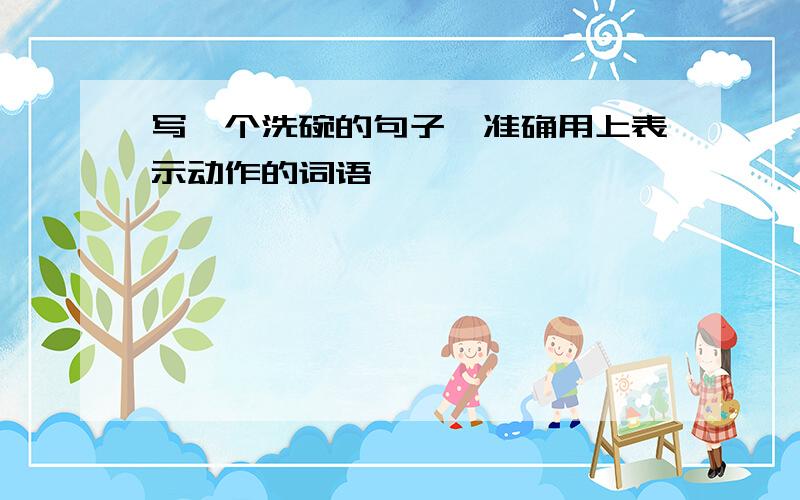 写一个洗碗的句子,准确用上表示动作的词语