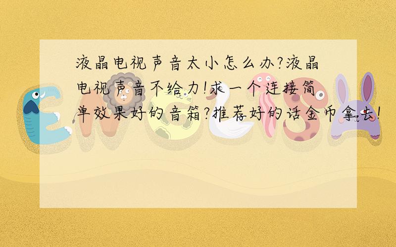 液晶电视声音太小怎么办?液晶电视声音不给力!求一个连接简单效果好的音箱?推荐好的话金币拿去!