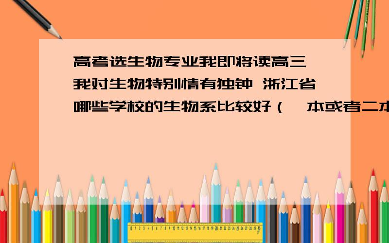 高考选生物专业我即将读高三 我对生物特别情有独钟 浙江省哪些学校的生物系比较好（一本或者二本） 如果浙江的没有 全国的也可以 生物这个行业可以有很好的前景吗我不想当医生 很血