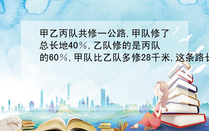 甲乙丙队共修一公路,甲队修了总长地40％,乙队修的是丙队的60％,甲队比乙队多修28千米,这条路长多少千