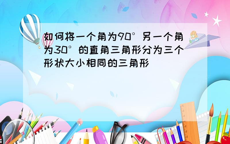 如何将一个角为90°另一个角为30°的直角三角形分为三个形状大小相同的三角形