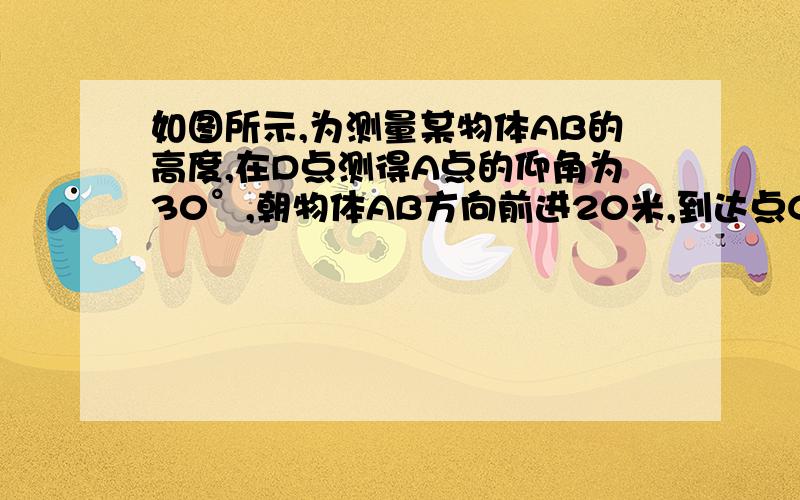 如图所示,为测量某物体AB的高度,在D点测得A点的仰角为30°,朝物体AB方向前进20米,到达点C,再次测得再次测得点A的仰角为60°,则物体AB的高度为