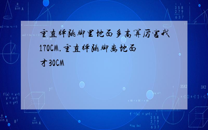 垂直弹跳脚里地面多高算厉害我170CM.垂直弹跳脚离地面才30CM