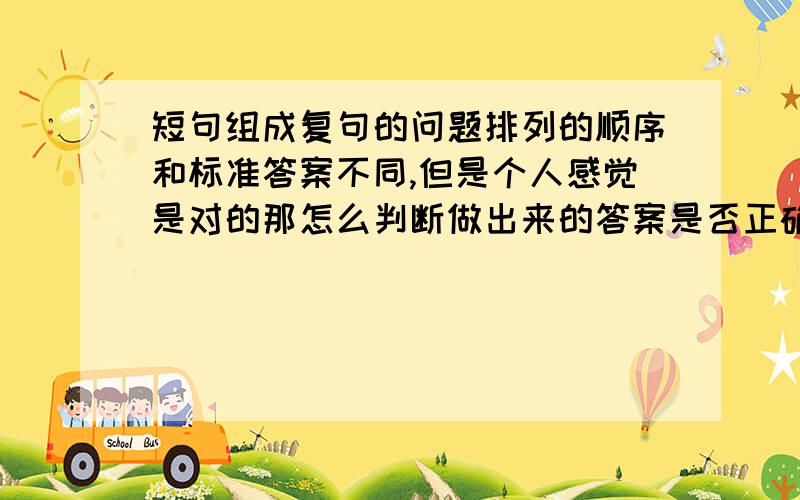 短句组成复句的问题排列的顺序和标准答案不同,但是个人感觉是对的那怎么判断做出来的答案是否正确例如：要获取成功，其实还需要好好的坚持到底。1好的开头是成功的一半。2坚持不到