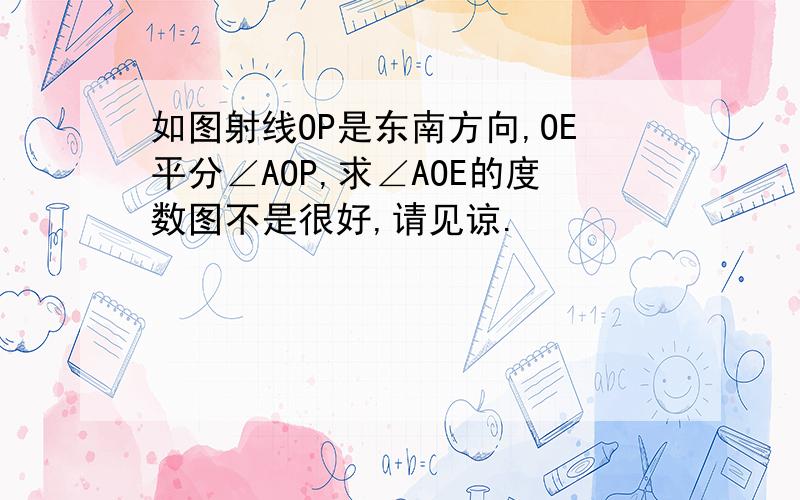 如图射线OP是东南方向,OE平分∠AOP,求∠AOE的度数图不是很好,请见谅.