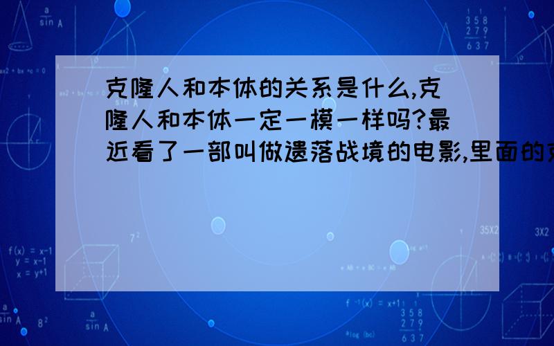 克隆人和本体的关系是什么,克隆人和本体一定一模一样吗?最近看了一部叫做遗落战境的电影,里面的克隆人和本体的关系让我很迷茫,那个女主角把他丈夫的克隆人（49号）当成了他丈夫（本