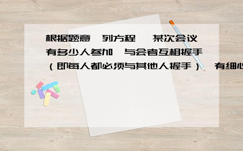 根据题意,列方程 ,某次会议有多少人参加,与会者互相握手（即每人都必须与其他人握手）,有细心的人统计握手182次,（1）问有多少人参加会议 （2）如果与会者互送名片,所有与会者共送出名