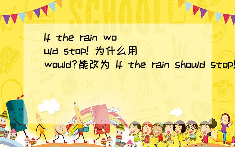 If the rain would stop! 为什么用would?能改为 If the rain should stop!或If the rain stoped!吗?