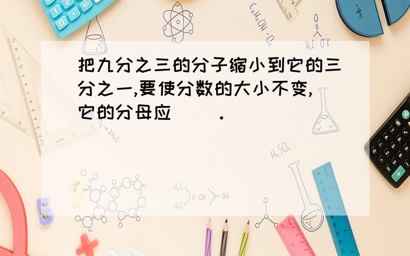 把九分之三的分子缩小到它的三分之一,要使分数的大小不变,它的分母应( ).