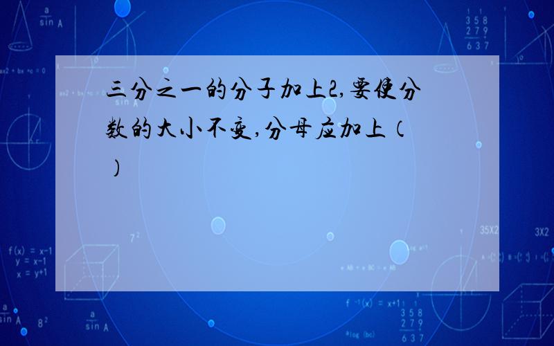 三分之一的分子加上2,要使分数的大小不变,分母应加上（ ）