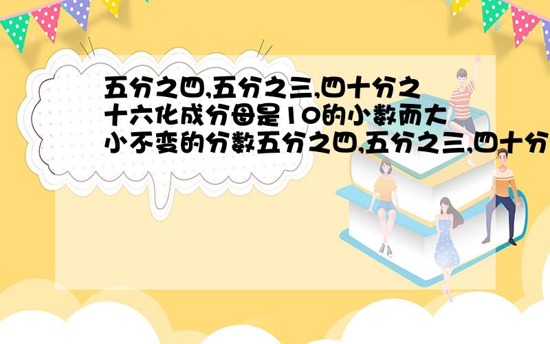 五分之四,五分之三,四十分之十六化成分母是10的小数而大小不变的分数五分之四,五分之三,四十分之十六化成分母是10,而大小不变的分数