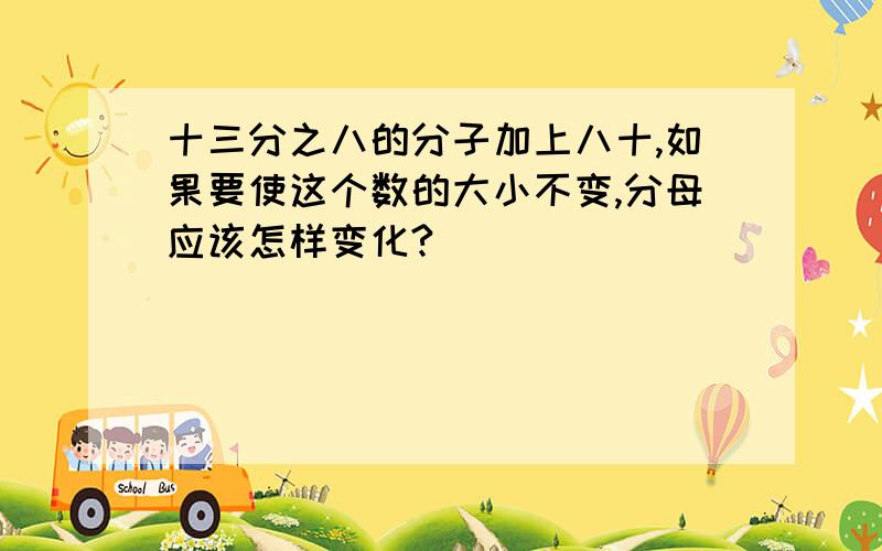 十三分之八的分子加上八十,如果要使这个数的大小不变,分母应该怎样变化?