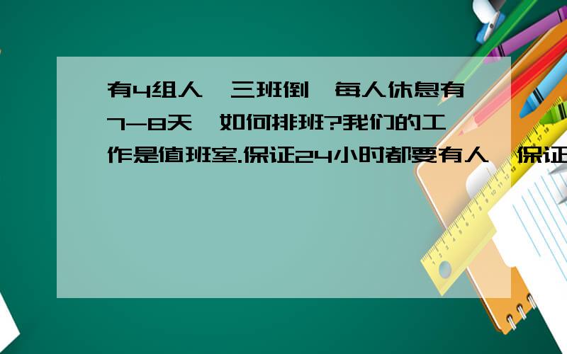 有4组人,三班倒,每人休息有7-8天,如何排班?我们的工作是值班室.保证24小时都要有人,保证上通宵班是公平性,以及上班是间隔性.相对公平啦,