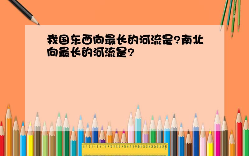 我国东西向最长的河流是?南北向最长的河流是?