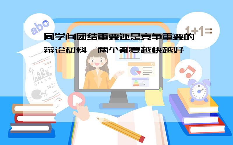 同学间团结重要还是竞争重要的辩论材料,两个都要越快越好