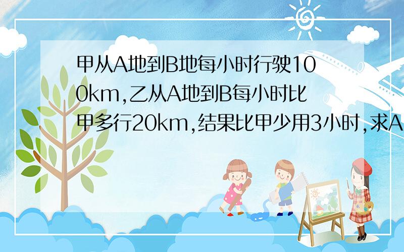 甲从A地到B地每小时行驶100km,乙从A地到B每小时比甲多行20km,结果比甲少用3小时,求AB的距离.解方程我也会,可我儿子是小学生,没学过方程,不能用解方程的办法.