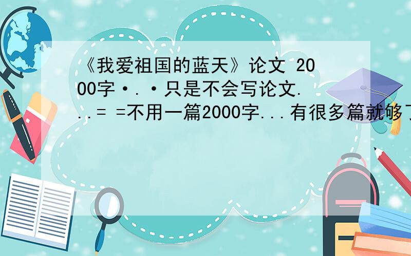 《我爱祖国的蓝天》论文 2OO0字·.·只是不会写论文...= =不用一篇2000字...有很多篇就够了