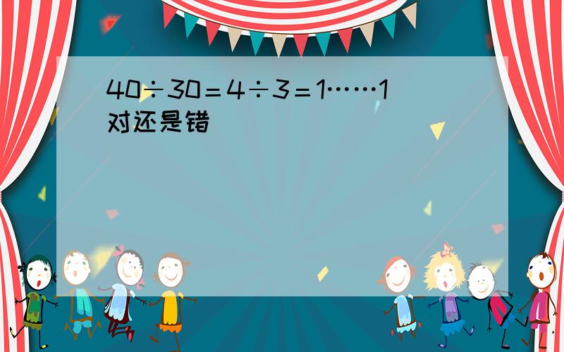 40÷30＝4÷3＝1……1对还是错