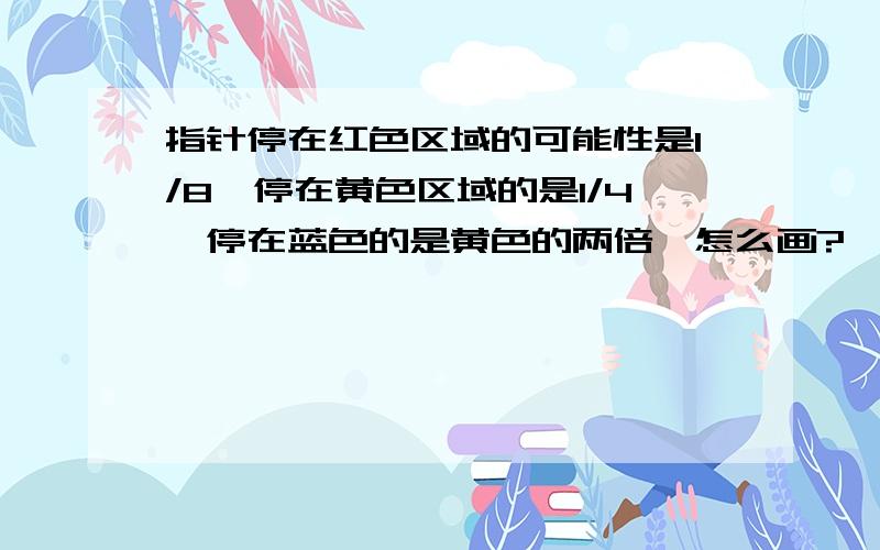 指针停在红色区域的可能性是1/8,停在黄色区域的是1/4,停在蓝色的是黄色的两倍,怎么画?