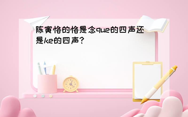 陈寅恪的恪是念que的四声还是ke的四声?