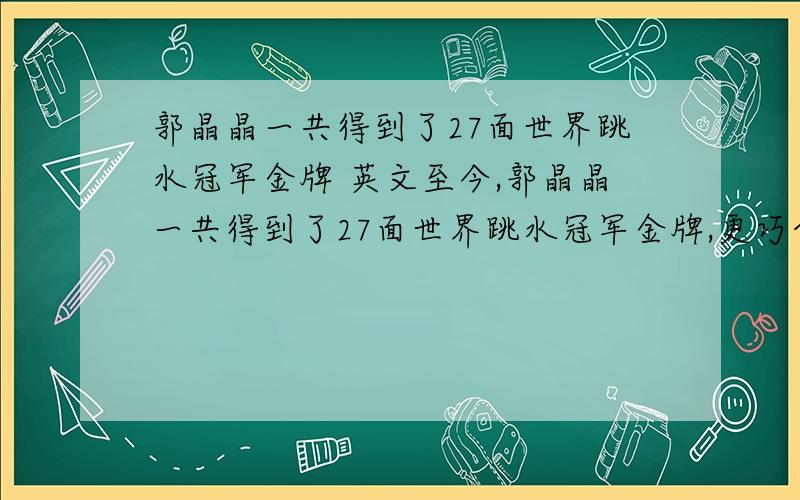 郭晶晶一共得到了27面世界跳水冠军金牌 英文至今,郭晶晶一共得到了27面世界跳水冠军金牌,更巧合的是,她今年也是27岁!