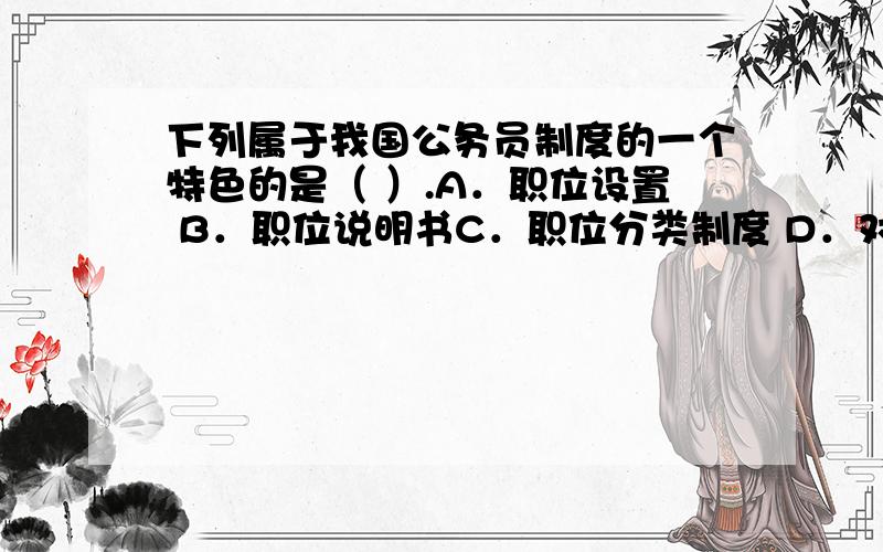 下列属于我国公务员制度的一个特色的是（ ）.A．职位设置 B．职位说明书C．职位分类制度 D．对公务员实行分级制度有的答案选A 有的答案选D 求问究竟是选什么呢?为什么?