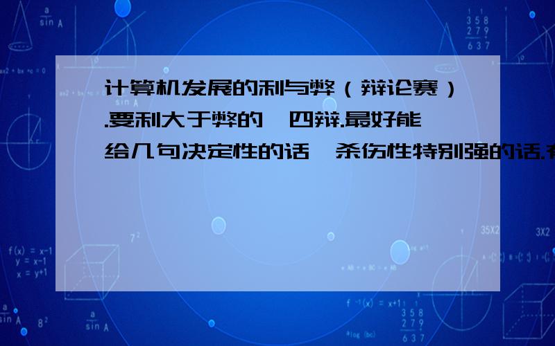 计算机发展的利与弊（辩论赛）.要利大于弊的,四辩.最好能给几句决定性的话,杀伤性特别强的话.有例子更好