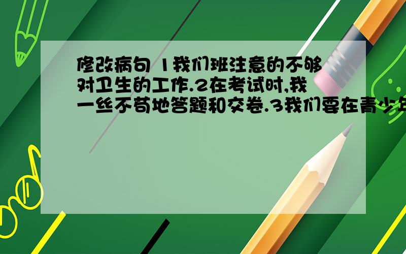 修改病句 1我们班注意的不够对卫生的工作.2在考试时,我一丝不苟地答题和交卷.3我们要在青少年中进行爱国主义