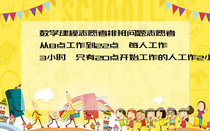 数学建模志愿者排班问题志愿者从8点工作到22点,每人工作3小时,只有20点开始工作的人工作2小时,对于志愿者的最小需求可以近似成2小时间隔的阶梯函数,函数在8点开始,相应需求人数分别是4,