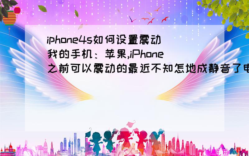 iphone4s如何设置震动我的手机：苹果,iPhone之前可以震动的最近不知怎地成静音了电话短信都不震也没铃声怎么回事