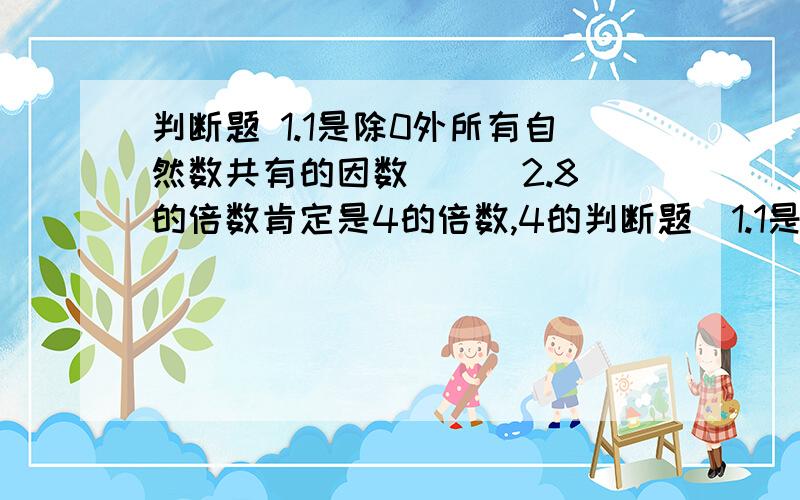 判断题 1.1是除0外所有自然数共有的因数( ) 2.8的倍数肯定是4的倍数,4的判断题  1.1是除0外所有自然数共有的因数(     )    2.8的倍数肯定是4的倍数,4的倍数也肯定是8的倍数(   ) 3.一个偶数3的倍