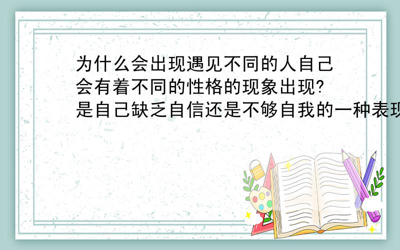 为什么会出现遇见不同的人自己会有着不同的性格的现象出现?是自己缺乏自信还是不够自我的一种表现呢?为什么我之前没有考虑到这些,为什么我最近才感觉这好像是一种问题了?我的内心渐