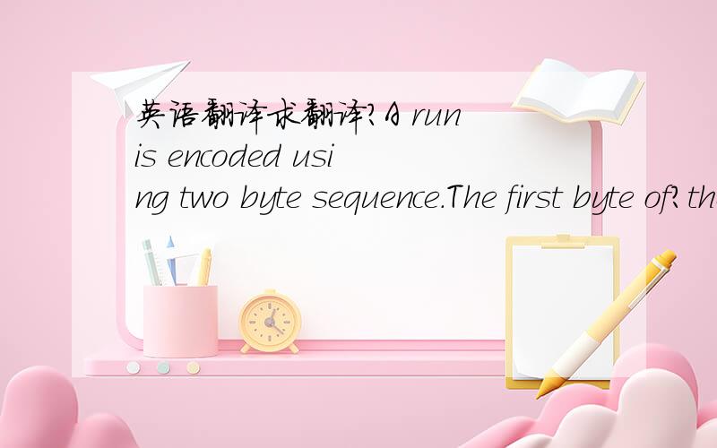 英语翻译求翻译?A run is encoded using two byte sequence.The first byte of?the sequence contains the count,and the second contains the value?to repeat.The count is encoded?using an 8 bit value with the high?order bit set to 1.The remaining bits