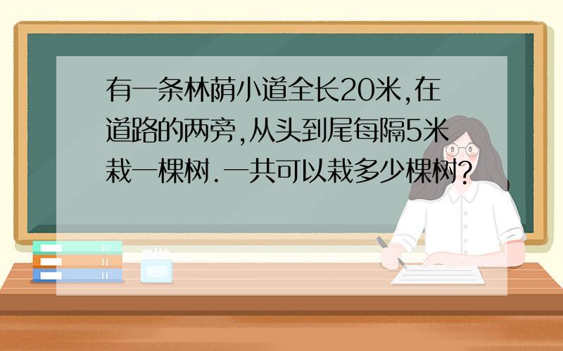 有一条林荫小道全长20米,在道路的两旁,从头到尾每隔5米栽一棵树.一共可以栽多少棵树?