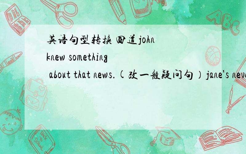 英语句型转换 四道john knew something about that news.(改一般疑问句）jane's never been to tuvalu before.（改反意疑问句）Peter gave a birthday gift to his sister?(对a birthday gift 提问）i brought this book three weeks ago(