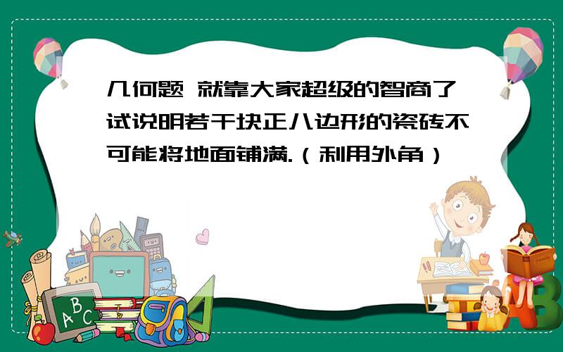 几何题 就靠大家超级的智商了试说明若干块正八边形的瓷砖不可能将地面铺满.（利用外角）