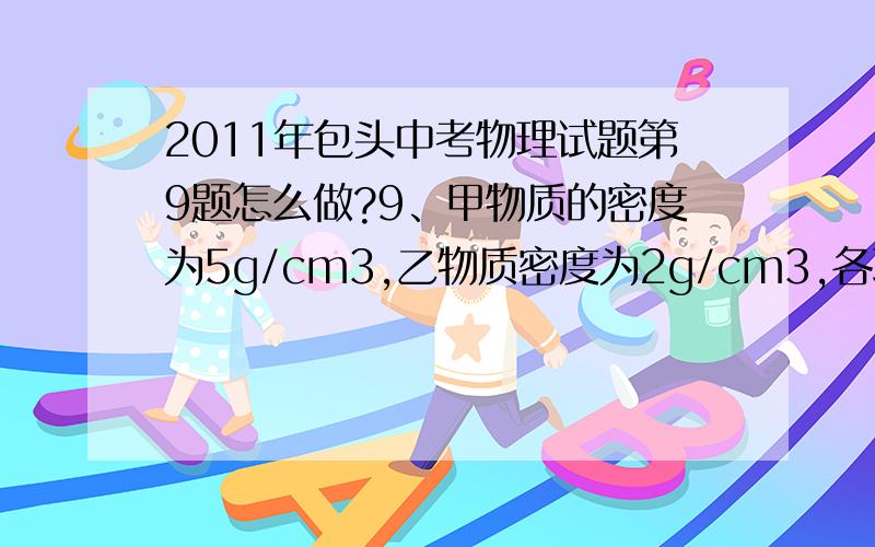 2011年包头中考物理试题第9题怎么做?9、甲物质的密度为5g/cm3,乙物质密度为2g/cm3,各取一定质量混合后密度为3g/cm3.假设混合前后总体积保持不变,则所取甲、乙两种物质的质量之比是（ ）\x05A