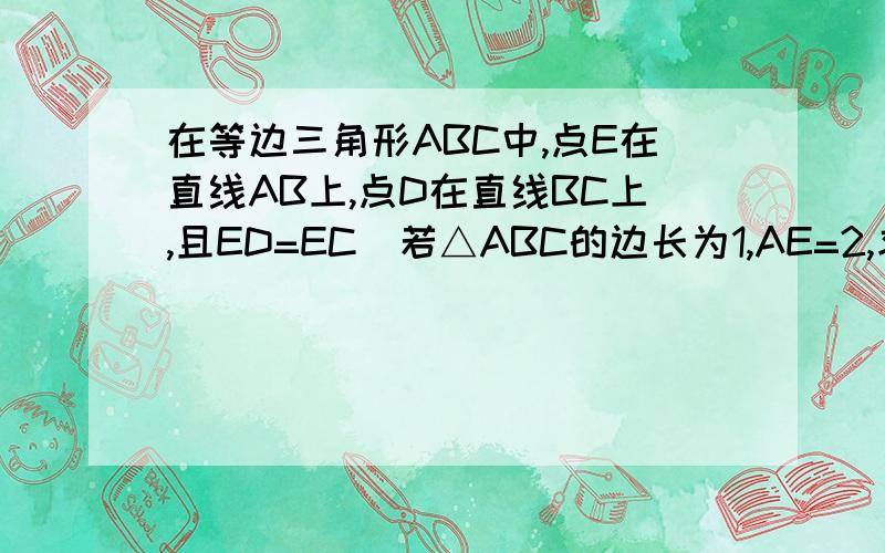 在等边三角形ABC中,点E在直线AB上,点D在直线BC上,且ED=EC．若△ABC的边长为1,AE=2,求CD的长,答案是1和3,需图