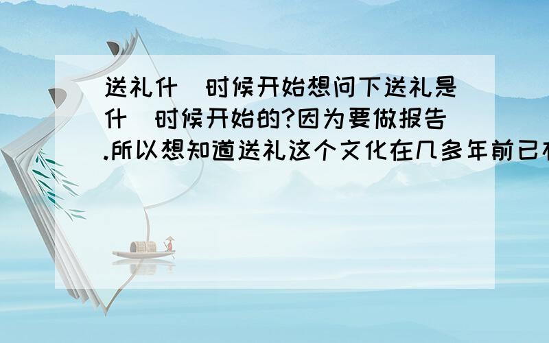 送礼什麼时候开始想问下送礼是什麼时候开始的?因为要做报告.所以想知道送礼这个文化在几多年前已存在...