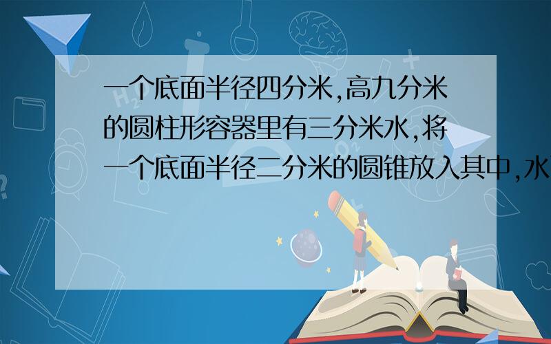 一个底面半径四分米,高九分米的圆柱形容器里有三分米水,将一个底面半径二分米的圆锥放入其中,水面升高了二分米,这个圆锥的高是几分米?