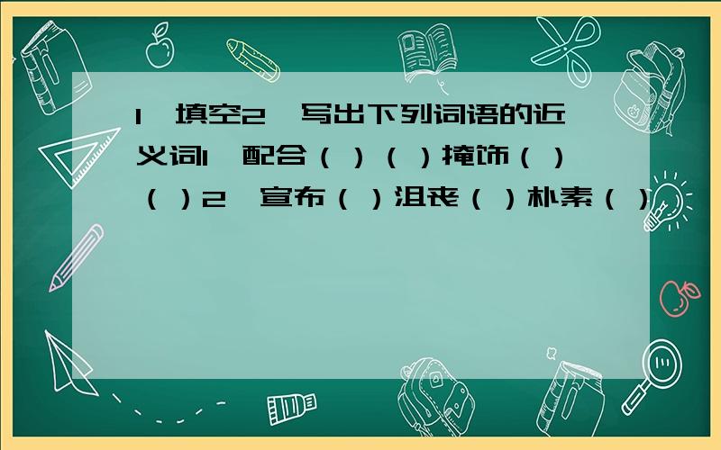 1、填空2、写出下列词语的近义词1、配合（）（）掩饰（）（）2、宣布（）沮丧（）朴素（）