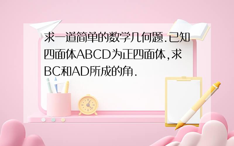 求一道简单的数学几何题.已知四面体ABCD为正四面体,求BC和AD所成的角.