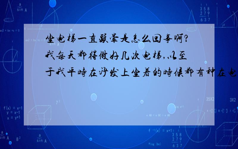 坐电梯一直头晕是怎么回事啊?我每天都得做好几次电梯,以至于我平时在沙发上坐着的时候都有种在电梯上晕晕的感觉,请问是怎么回事啊?我有点贫血.