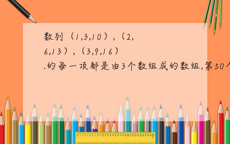 数列（1,3,10）,（2,6,13）,（3,9,16）.的每一项都是由3个数组成的数组,第50个数组的三个数是多少?它们的和是多少?