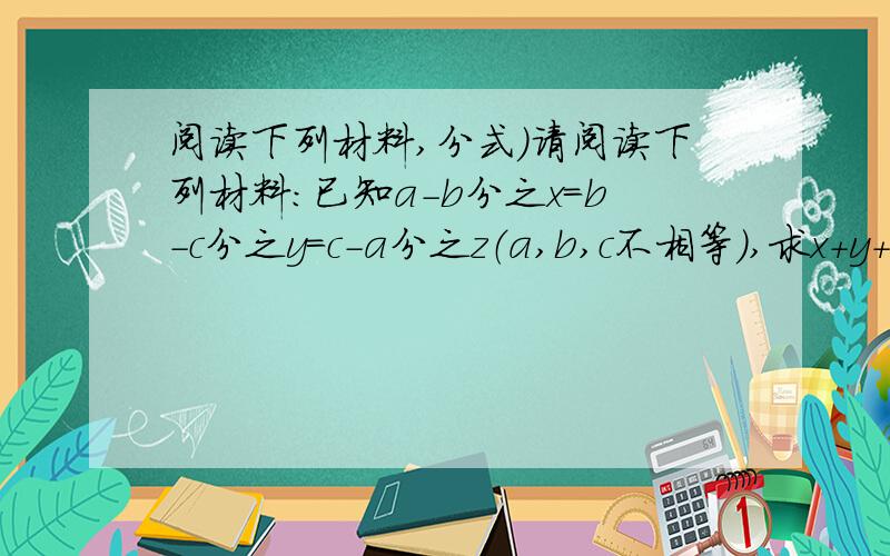 阅读下列材料,分式）请阅读下列材料：已知a-b分之x=b-c分之y=c-a分之z（a,b,c不相等）,求x+y+z的值.设a-b分之x=b-c分之y=c-a分之z=k,则x=k（a-b）,y=k（b-c）,z=k（c-a）,于是x+y+z=k（a-b+b-c+c-a）=k乘以0=0