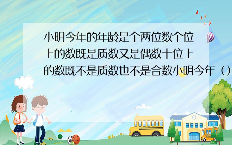 小明今年的年龄是个两位数个位上的数既是质数又是偶数十位上的数既不是质数也不是合数小明今年（）岁至少再过（）年他的年龄数同时是2,3,5的倍数