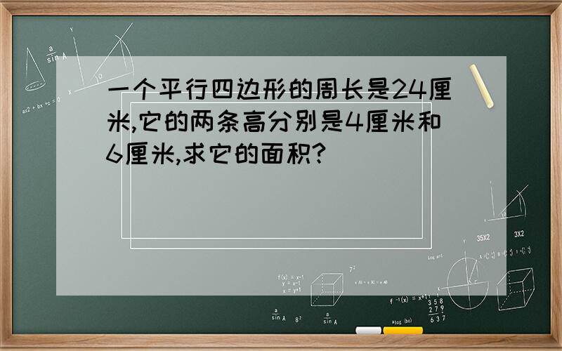 一个平行四边形的周长是24厘米,它的两条高分别是4厘米和6厘米,求它的面积?