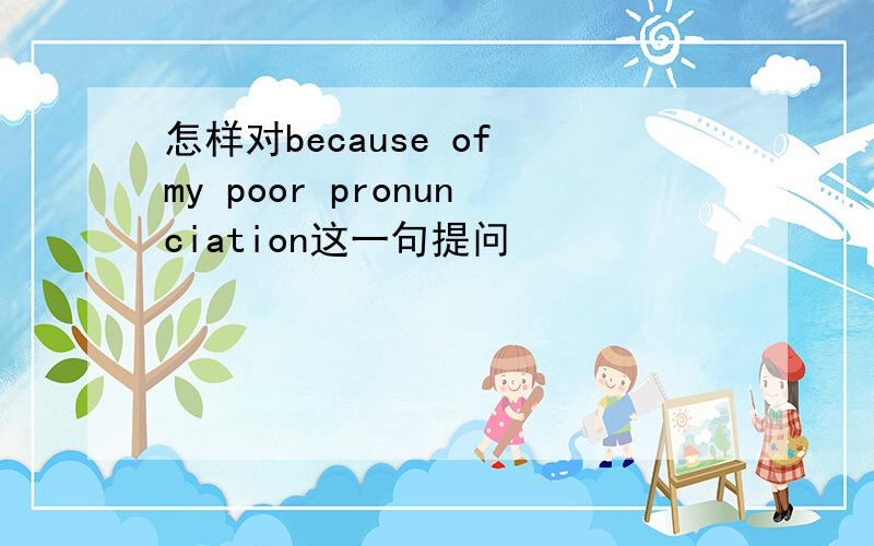 怎样对because of my poor pronunciation这一句提问