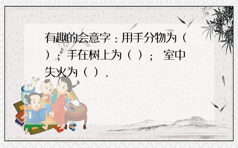 有趣的会意字：用手分物为（ ）；手在树上为（ ）； 室中失火为（ ）.